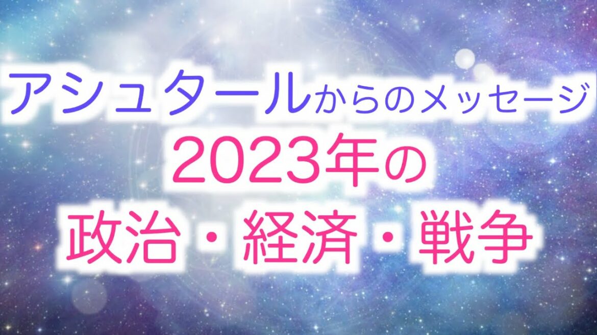 【アシュタール】からのメッセージ「大激動の2023年・政治・経済・戦争・新しい地球への移行について」