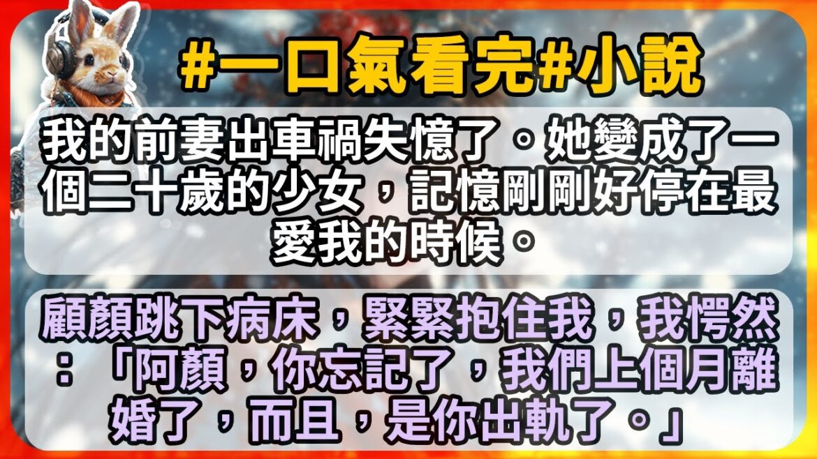 我的前妻出車禍失憶了。她變成了一個二十歲的少女,記憶剛剛好停在最愛我的時候。顧顏跳下病床,緊緊抱住我,我愕然:「阿顏,你忘記了,我們上個月離婚了,而且,是你出軌了。」 我的前妻出車禍失憶了。她變成了一個二十歲的少女,記憶剛剛好停在最愛我的時候。顧顏跳下病床,緊緊抱住我,我愕然:「阿顏,你忘記了,我們上個月離婚了,而且,是你出軌了。」