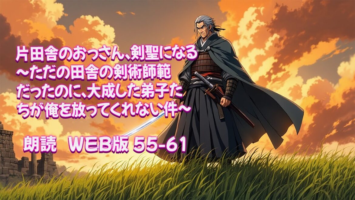 片田舎のおっさん、剣聖になる　～ただの田舎の剣術師範だったのに、大成した弟子たちが俺を放ってくれない件～ [ 朗読  WEB版 55-61 ]