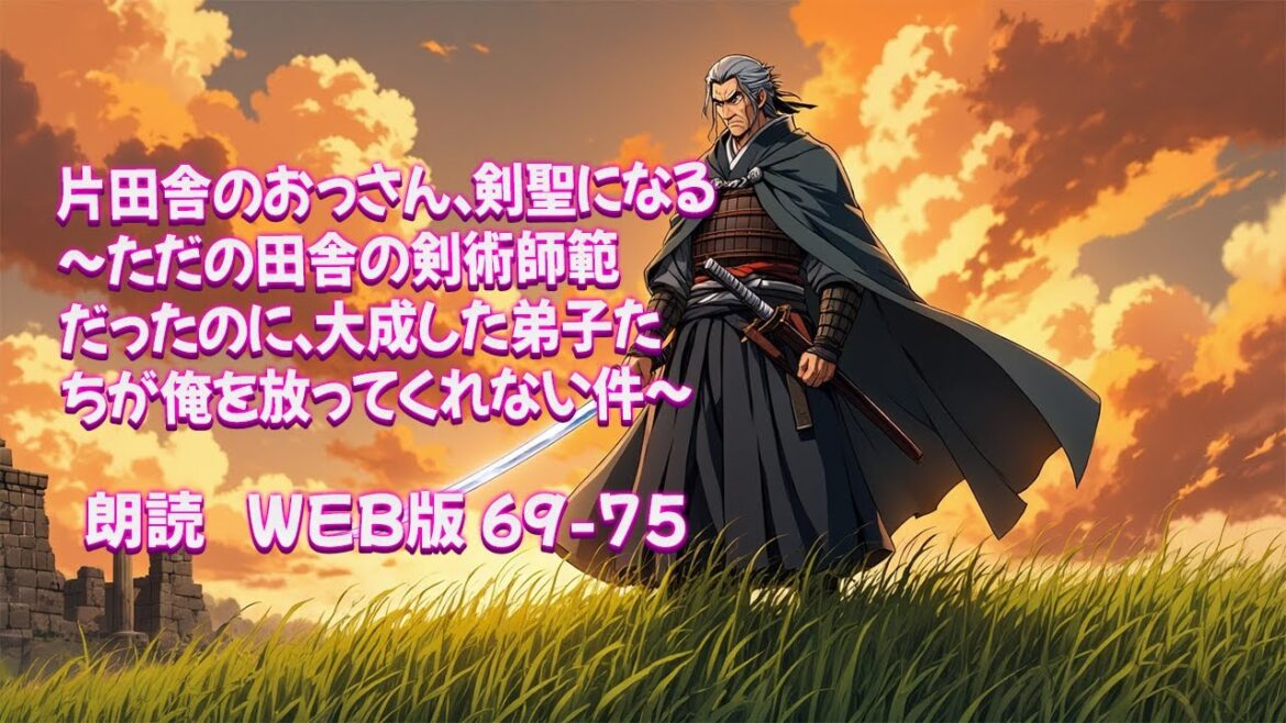 片田舎のおっさん、剣聖になる　～ただの田舎の剣術師範だったのに、大成した弟子たちが俺を放ってくれない件～ [ 朗読  WEB版 69-75 ]