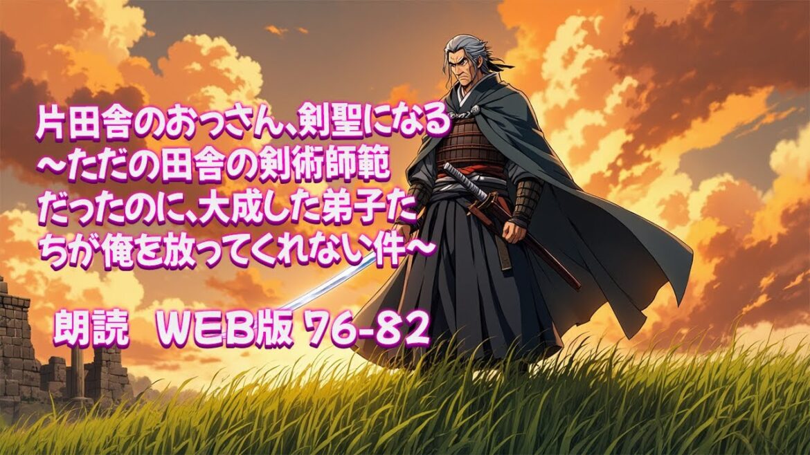 片田舎のおっさん、剣聖になる　～ただの田舎の剣術師範だったのに、大成した弟子たちが俺を放ってくれない件～ [ 朗読  WEB版 76-82 ]