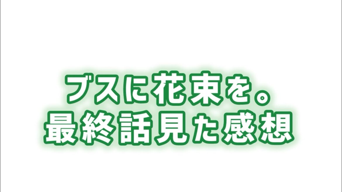 【向き合い伝える】ブスに花束を。最終話見た感想