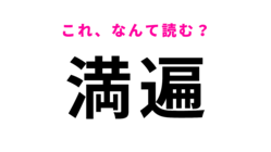【満遍】はなんて読む?意外と読めない…!