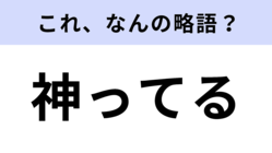 「神ってる」はなんの略?勘で答えるのもあり!【略語クイズ】