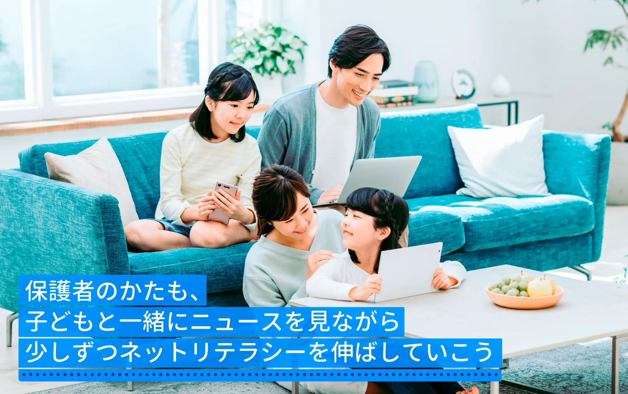 保護者のかたも、子どもと一緒にニュースを見ながら少しずつネットリテラシーを伸ばしていこう