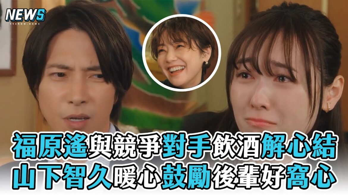 【正直不動產】福原遙與競爭對手飲酒解心結  山下智久暖心鼓勵後輩好窩心
