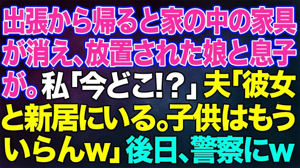 【スカッとする話】出張から早く帰ると家の中の家具が消え、放置された娘と息子が。私「あなた…今どこ!？」夫「彼女と新居にいる。子供はもういらないw」→後日、警察に通報した結果…ｗ【修羅場】