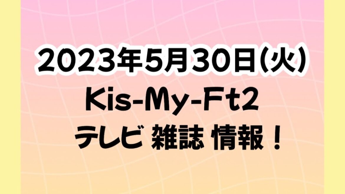 2023年5月30日(火)Kis-My-Ft2情報