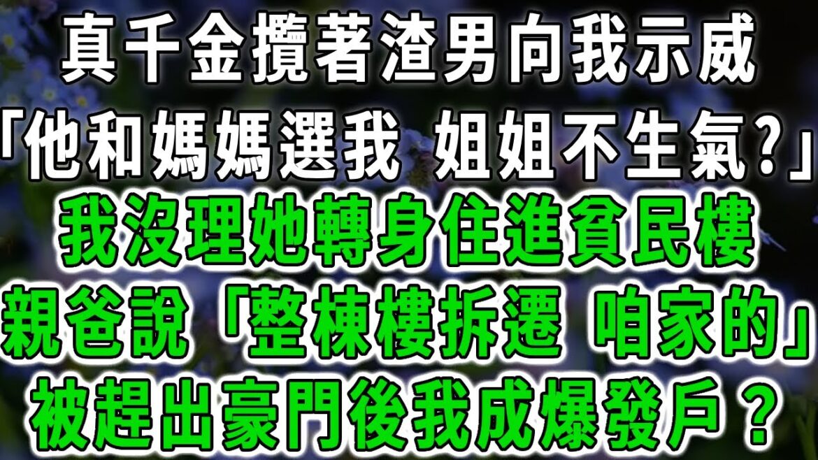 真千金攬著渣男向我示威，｢他和媽媽選我 姐姐不生氣?｣我沒理她轉身住進貧民樓，親爸說 ｢整棟樓拆遷咱家的｣，被趕出豪門後我成爆發戶？ #情感故事 #唯美頻道 #爽文