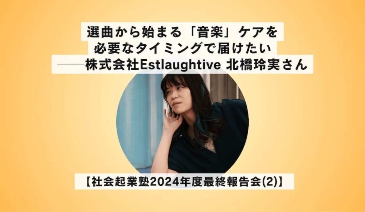 選曲から始まる「音楽」ケアを必要なタイミングで届けたい──株式会社Estlaughtive 北橋玲実さん【社会起業塾2024年度最終報告会(2)】 | DRIVE - ツクルゼ、ミライ！行動系ウェブマガジン