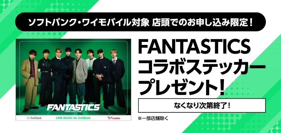 ソフトバンク・ワイモバイル対象 店頭でのお申し込み限定!FANTASTICSコラボステッカープレゼント!なくなり次第終了!※一部店舗除く
FANTASTICS from EXILE TRIBE LINE MUSIC for SoftBank
