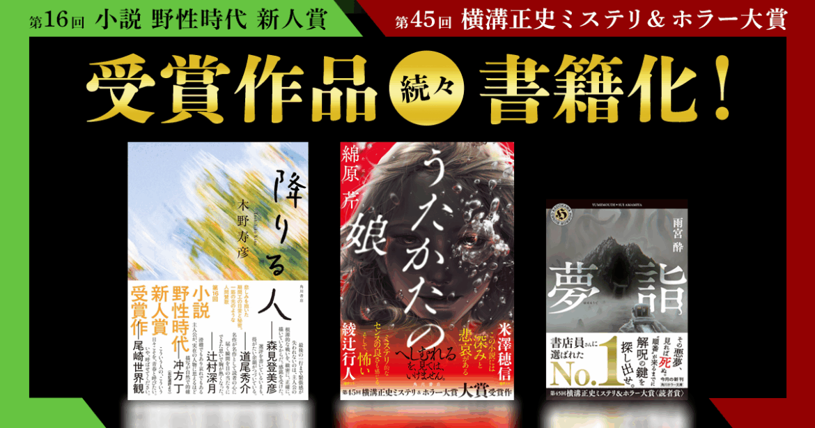 「第16回 小説 野性時代 新人賞」「第45回 横溝正史ミステリ&ホラー大賞」受賞作品、続々書籍化! 「第16回 小説 野性時代 新人賞」「第45回 横溝正史ミステリ&ホラー大賞」受賞作品、続々書籍化!