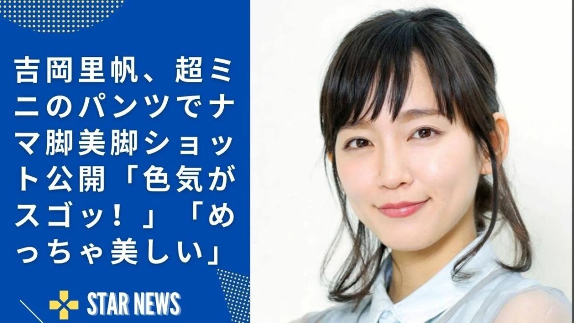 吉岡里帆、超ミニのパンツでナマ脚美脚ショット公開「色気がスゴッ！」「めっちゃ美しい」  Star news