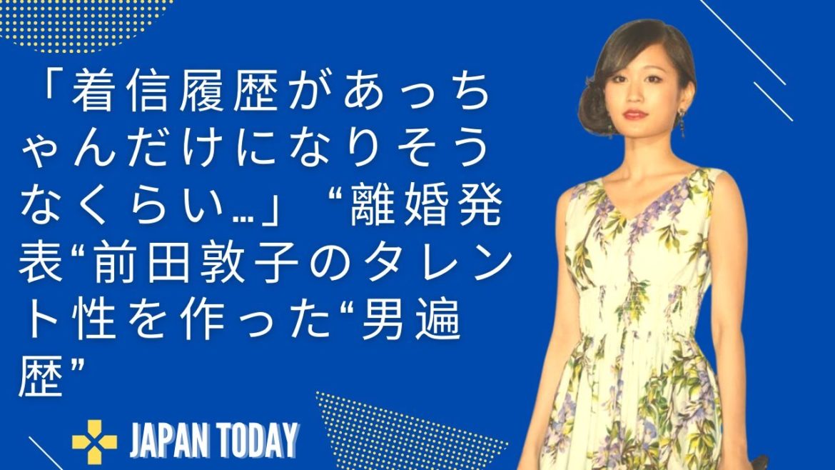 「着信履歴があっちゃんだけになりそうなくらい…」 “離婚発表“前田敦子のタレント性を作った“男遍歴”  JAPAN  TODAY