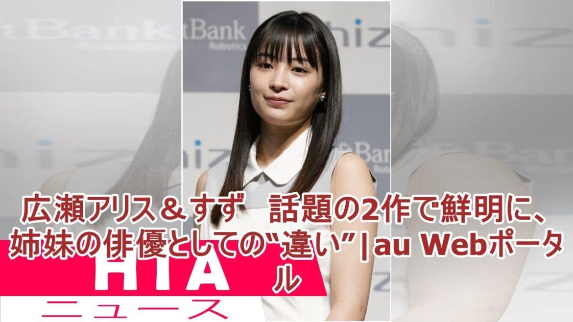 広瀬アリス＆すず　話題の2作で鮮明に、姉妹の俳優としての“違い”|au Webポータル