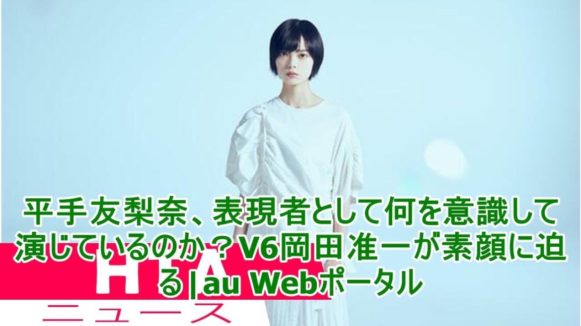 平手友梨奈、表現者として何を意識して演じているのか？V6岡田准一が素顔に迫る|au Webポータル