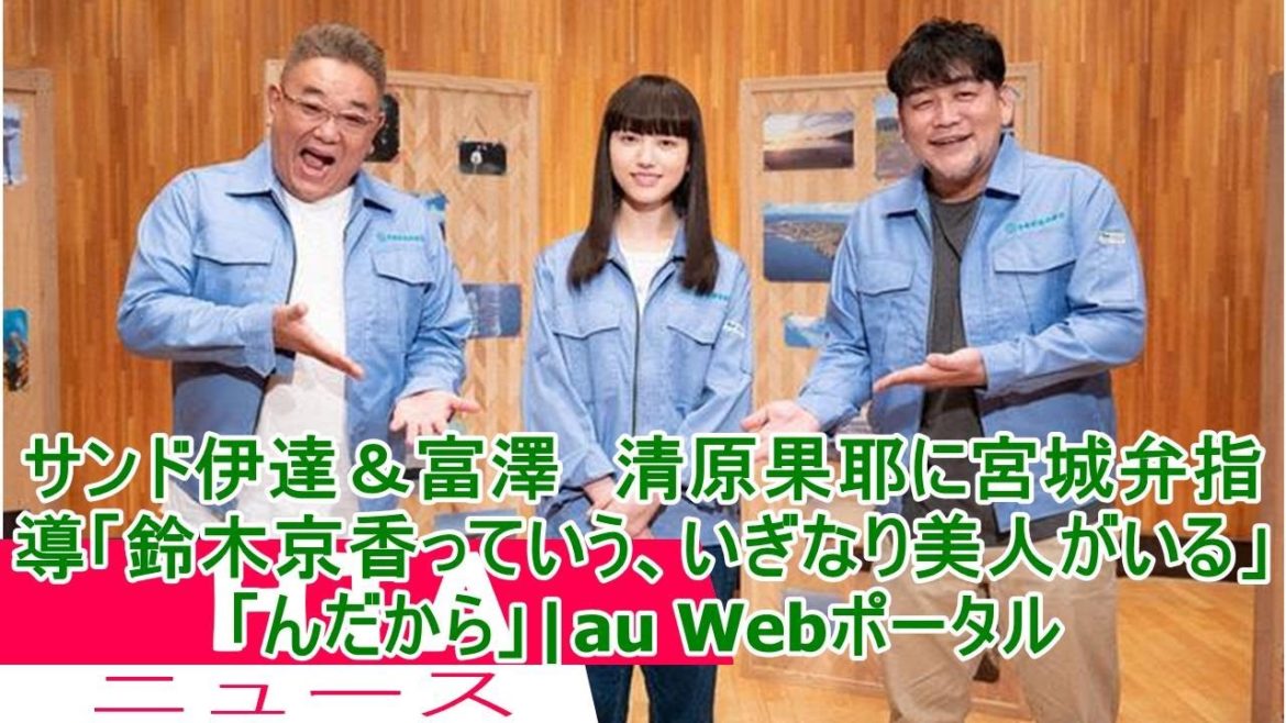 サンド伊達＆富澤　清原果耶に宮城弁指導「鈴木京香っていう、いぎなり美人がいる」「んだから」|au Webポータル