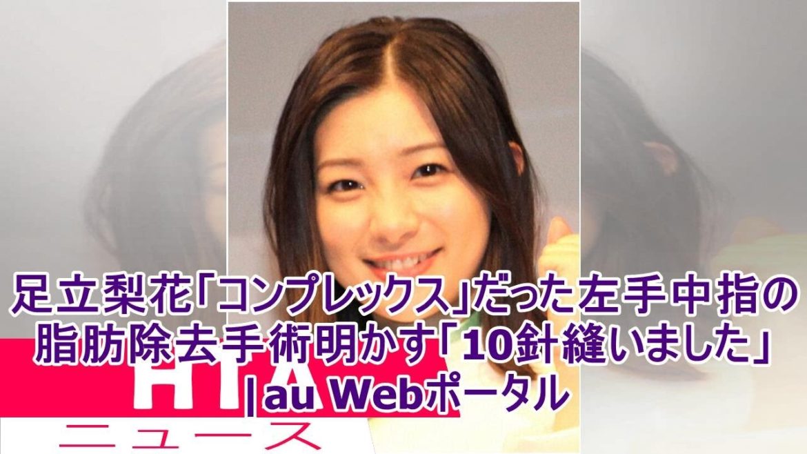 足立梨花「コンプレックス」だった左手中指の脂肪除去手術明かす「10針縫いました」|au Webポータル