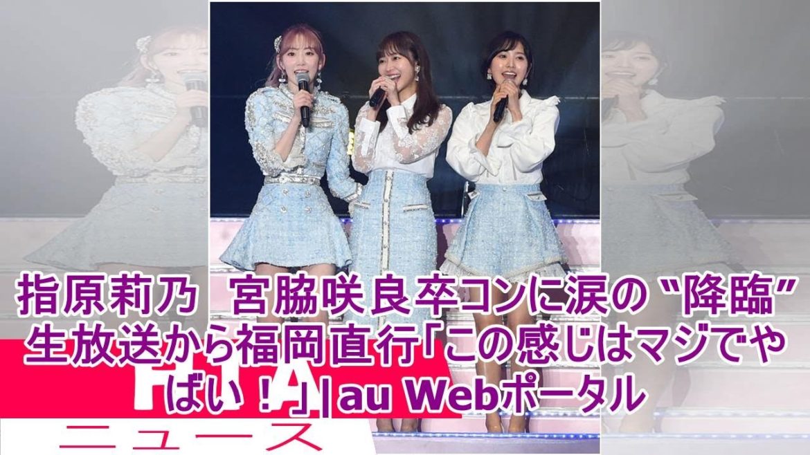 指原莉乃  宮脇咲良卒コンに涙の “降臨”　生放送から福岡直行「この感じはマジでやばい！」|au Webポータル