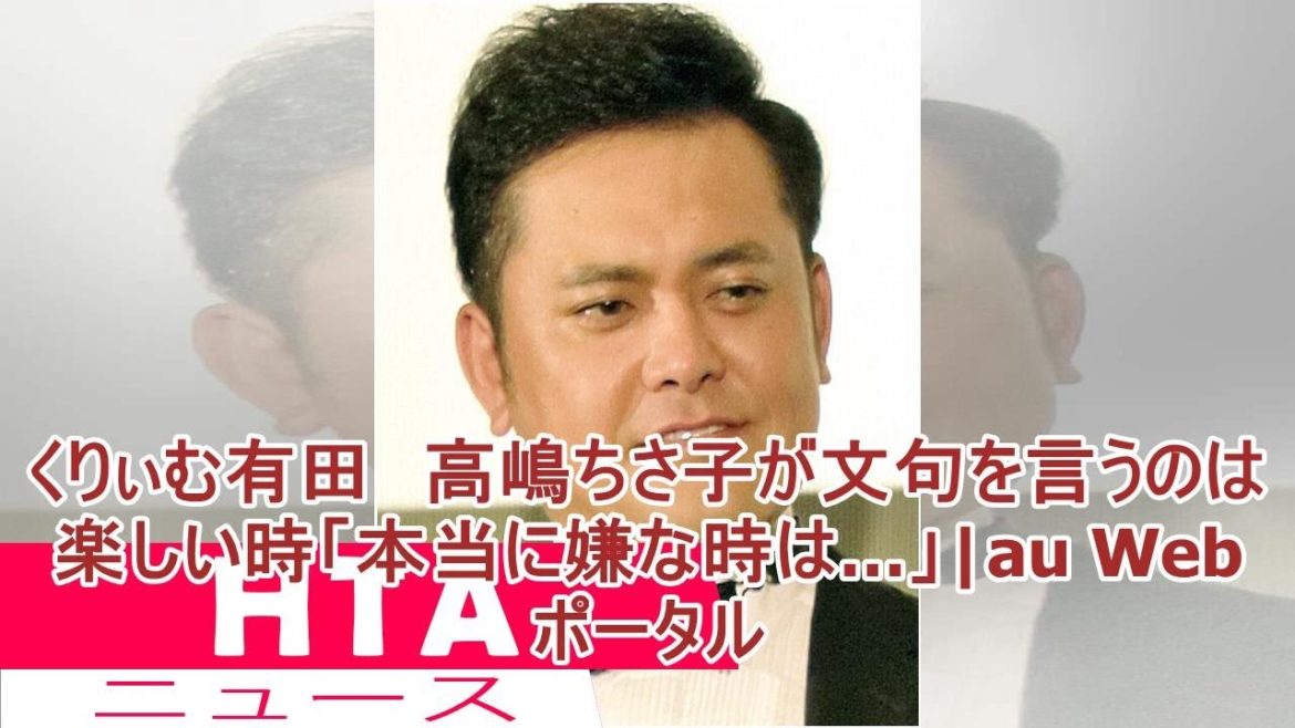 くりぃむ有田　高嶋ちさ子が文句を言うのは楽しい時「本当に嫌な時は…」|au Webポータル
