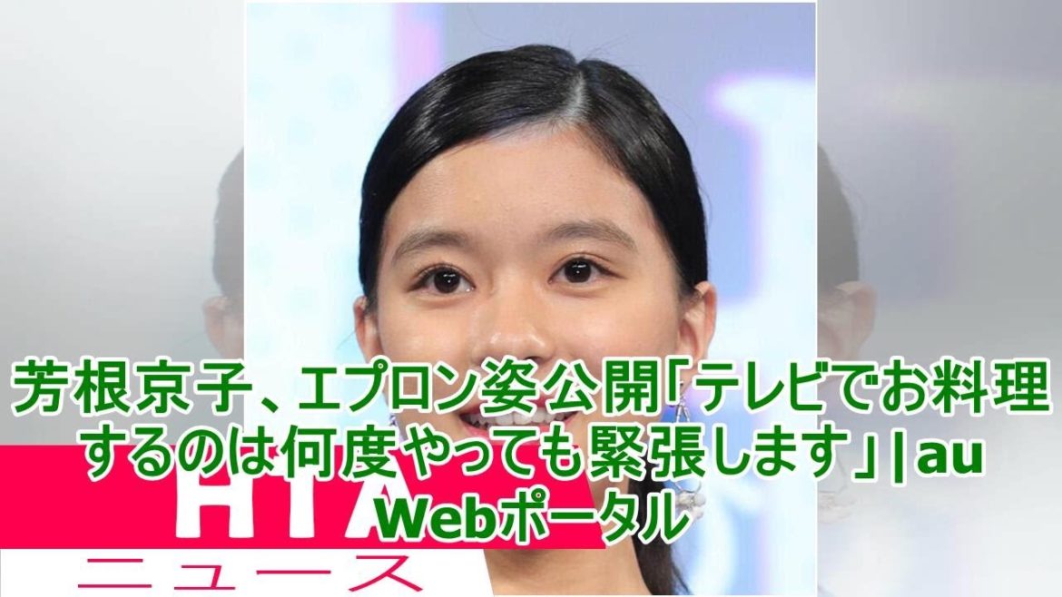 芳根京子、エプロン姿公開「テレビでお料理するのは何度やっても緊張します」|au Webポータル