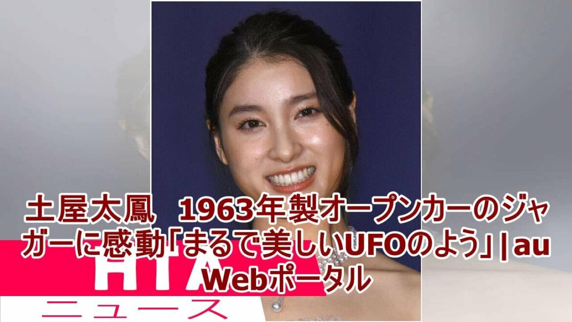 土屋太鳳　1963年製オープンカーのジャガーに感動「まるで美しいUFOのよう」|au Webポータル