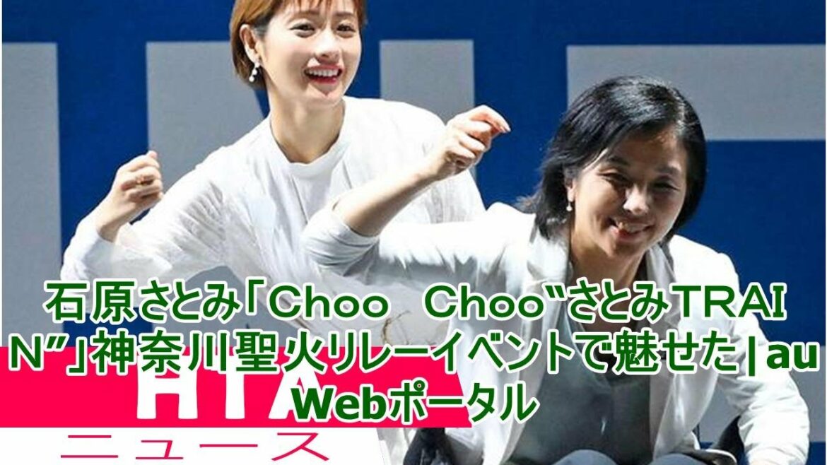 石原さとみ「Ｃｈｏｏ　Ｃｈｏｏ“さとみＴＲＡＩＮ”」神奈川聖火リレーイベントで魅せた|au Webポータル