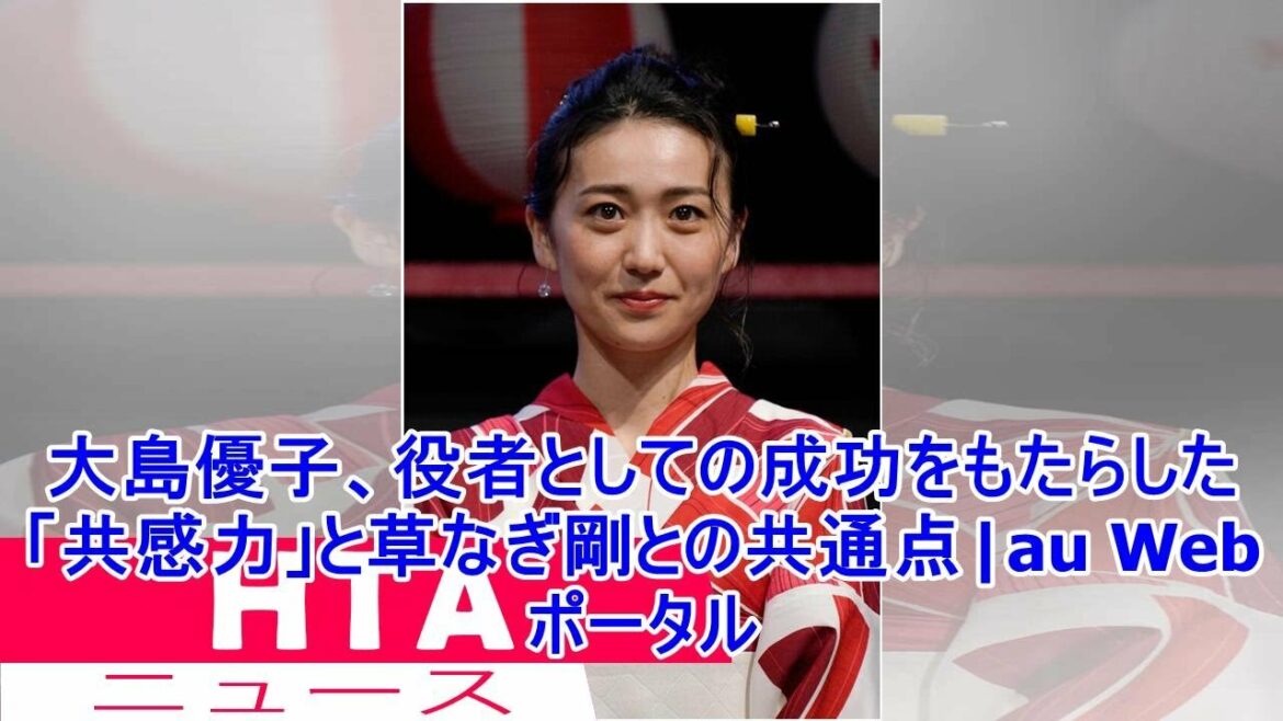大島優子、役者としての成功をもたらした「共感力」と草なぎ剛との共通点|au Webポータル