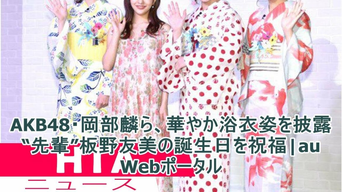 AKB48・岡部麟ら、華やか浴衣姿を披露　“先輩”板野友美の誕生日を祝福|au Webポータル