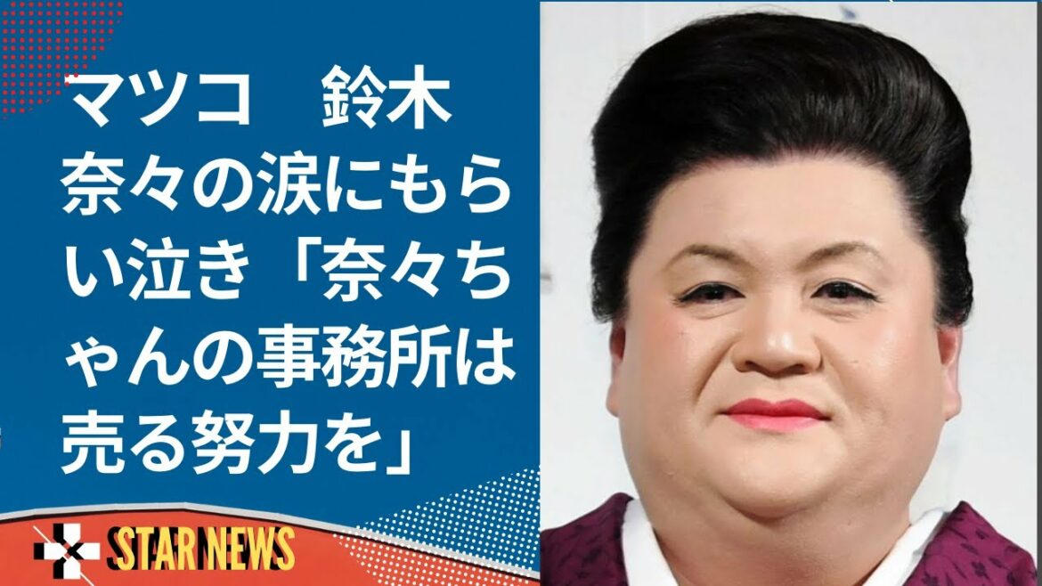 マツコ　鈴木奈々の涙にもらい泣き「奈々ちゃんの事務所は売る努力を」- Star news