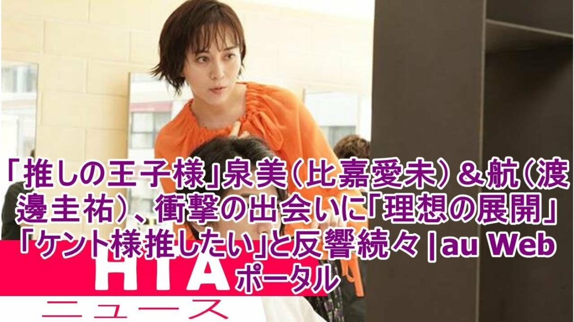 「推しの王子様」泉美（比嘉愛未）＆航（渡邊圭祐）、衝撃の出会いに「理想の展開」「ケント様推したい」と反響続々|au Webポータル