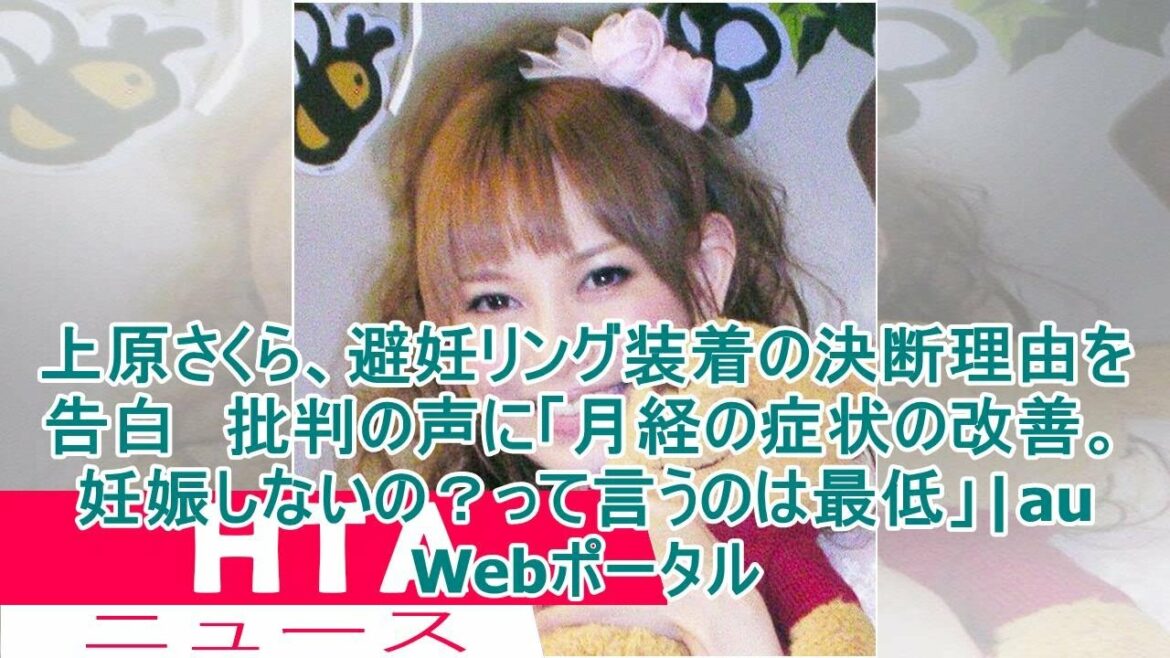上原さくら、避妊リング装着の決断理由を告白　批判の声に「月経の症状の改善。妊娠しないの？って言うのは最低」|au Webポータル