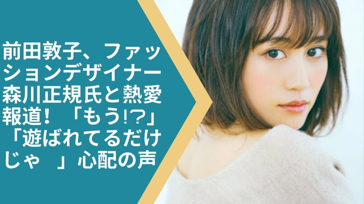前田敦子、ファッションデザイナー森川正規氏と熱愛報道！「もう!」「遊ばれてるだけじゃ…」心配の声