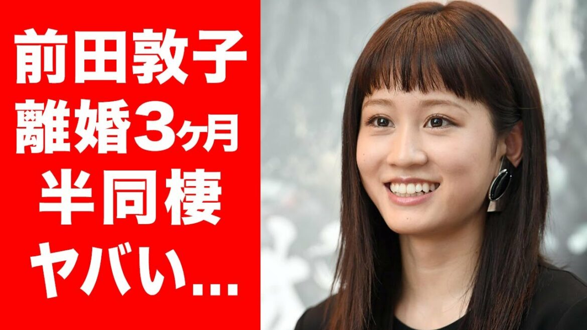【衝撃】前田敦子の新しい恋人の存在に一同驚愕...！離婚からわずか3ヵ月で半同棲恋愛の真実...！