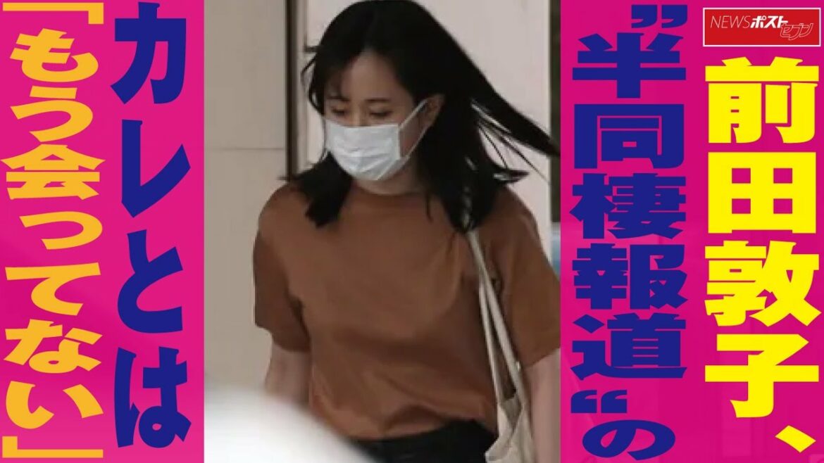 前田敦子 、“ 半同棲報道 ”の カレ とは「 もう会ってない 」 NEWSポストセブン