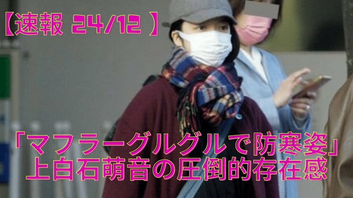 【速報 24/12 】上白石萌音「マフラーグルグルで防寒姿」の圧倒的存在感