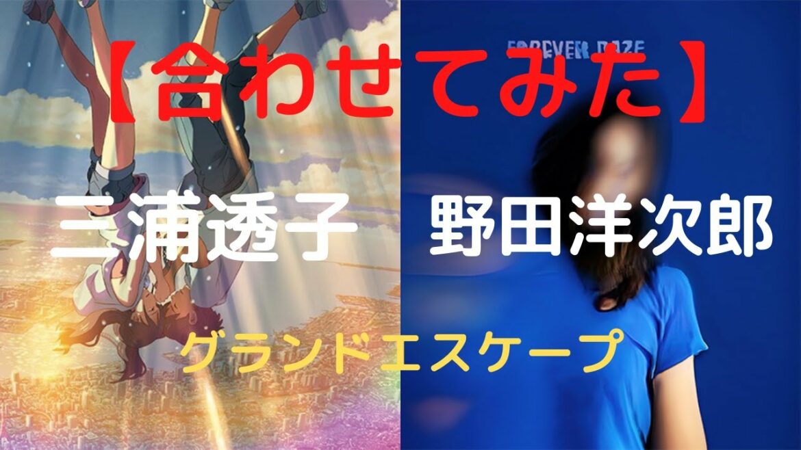 【合わせてみた 】RADWIMPS グランドエスケープ (野田洋次郎ver.＆三浦透子ver.)