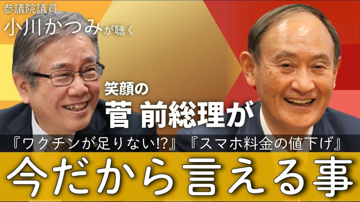 【菅前総理に聴く】スマホ料金の値下げ実現、ワクチン確保の真実、東京オリンピックの想い　　～小川かつみ参議院議員が聴く～