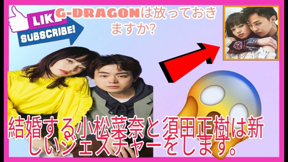 小松菜奈と須田正樹が結婚します。 G-DRAGONは放っておきますか？