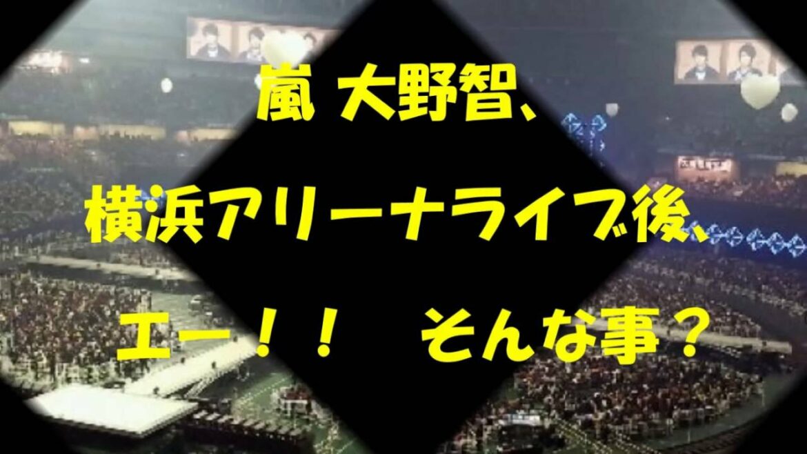 嵐 大野智、横浜アリーナライブ後、エー！！　そんな事？