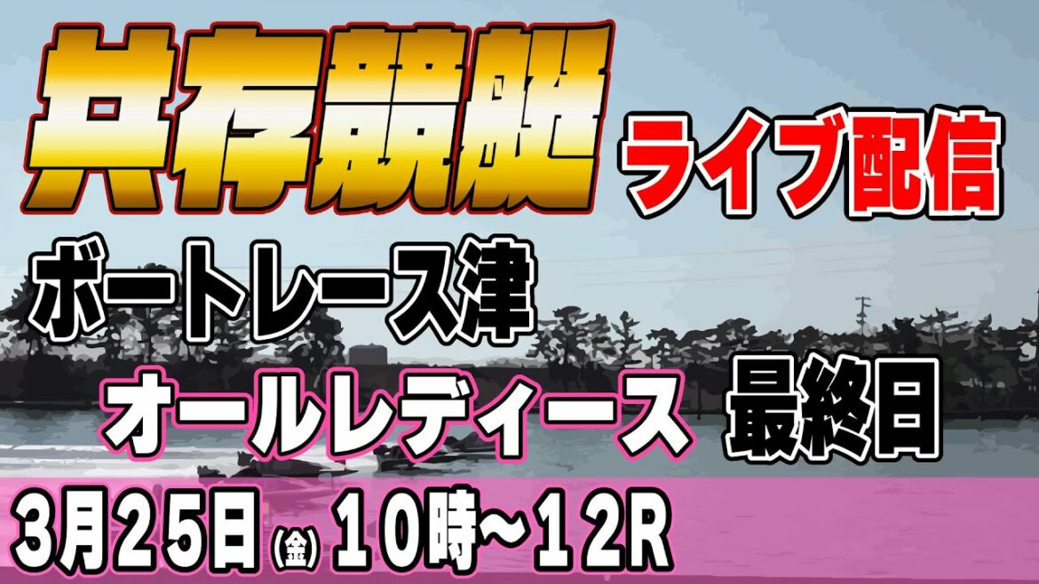 ボートレース津オールレディース最終日ライブ配信『共存競艇』 ボートレース津オールレディース最終日ライブ配信『共存競艇』