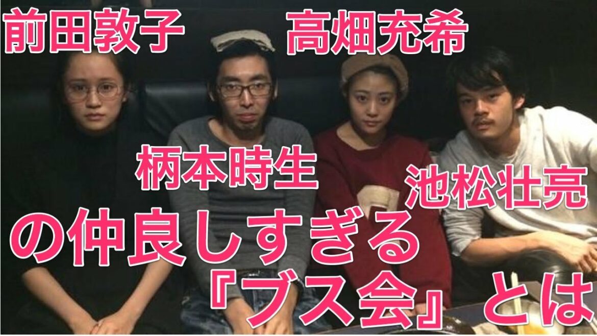高畑充希・前田敦子・池松壮亮・柄本時生の仲良しすぎる『ブス会』とは 高畑充希・前田敦子・池松壮亮・柄本時生の仲良しすぎる『ブス会』とは