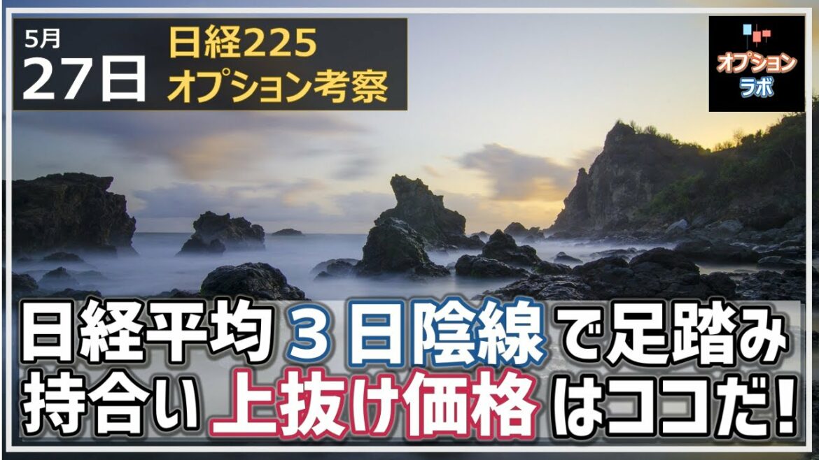 【日経225オプション考察】5/27 日経平均 ３日連続陰線で足踏み。持合い上抜けできるしたら・・のポイントはココだ！