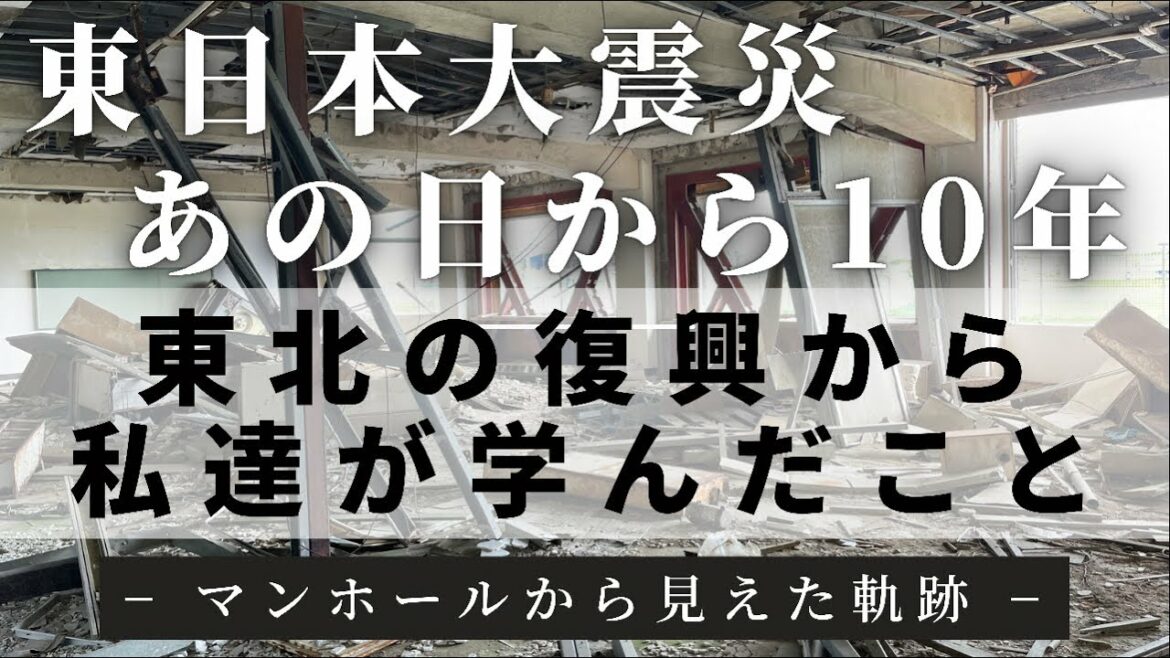 東日本大震災。あの日から10年。東北の復興から私達が学んだこと。- マンホールから見えた軌跡 -