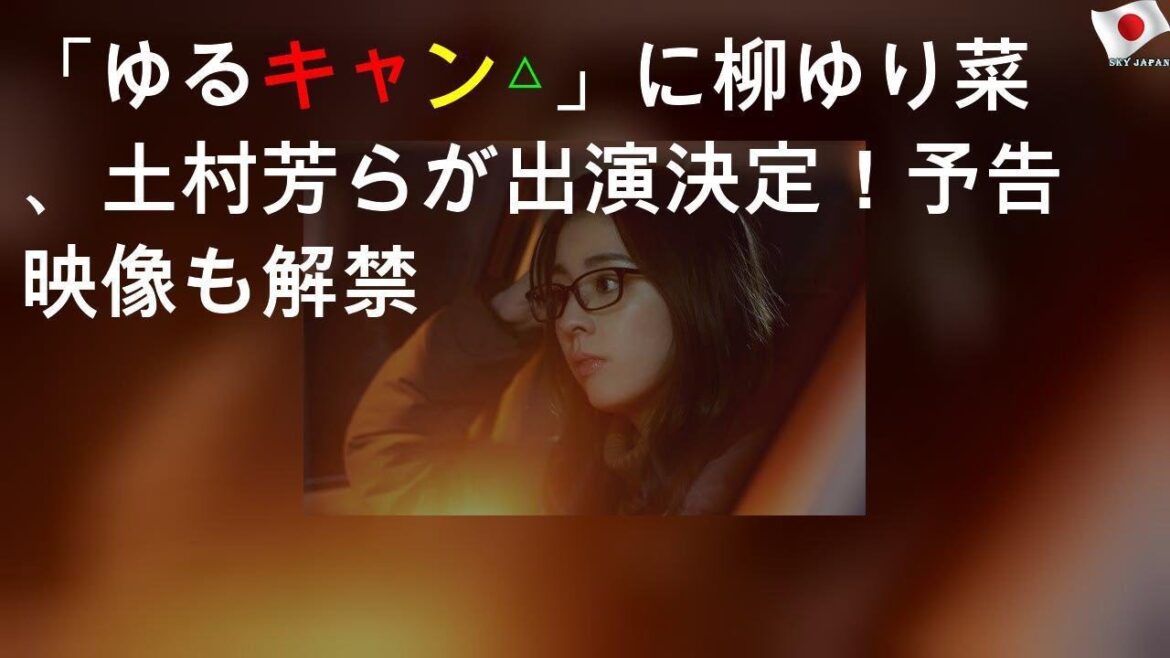 「ゆるキャン△」に柳ゆり菜、土村芳らが出演決定！予告映像も解禁