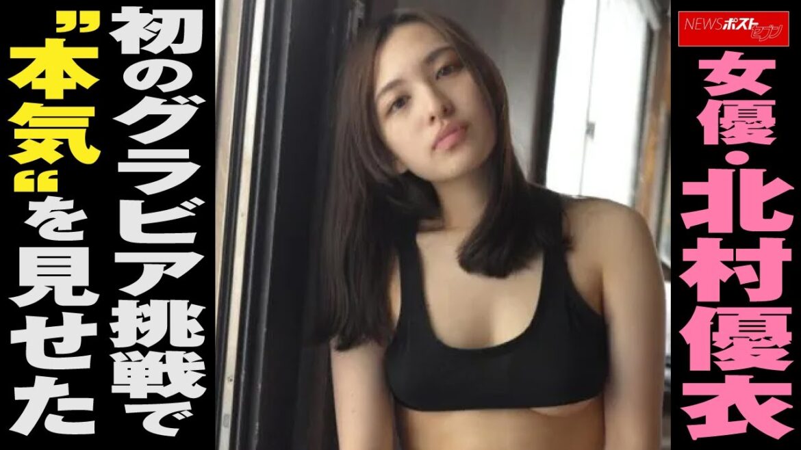 女優・北村優衣　初のグラビア挑戦で“本気”を見せた NEWSポストセブン
