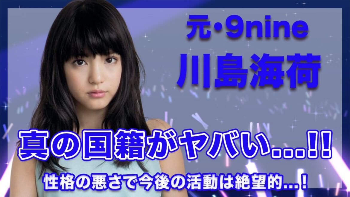 【9nine・川島海荷】真の国籍がヤバい...！性格の悪さから今後の活動は絶望的か...！