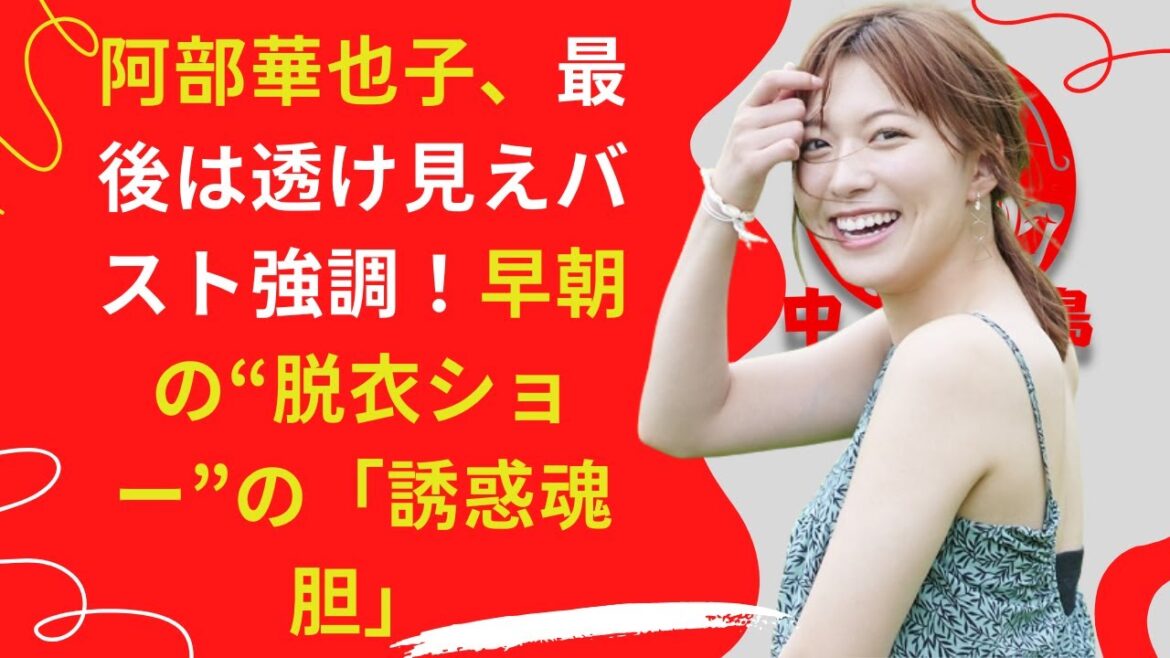 【阿部華也子】早朝の“脱衣ショー”の「誘惑魂胆」