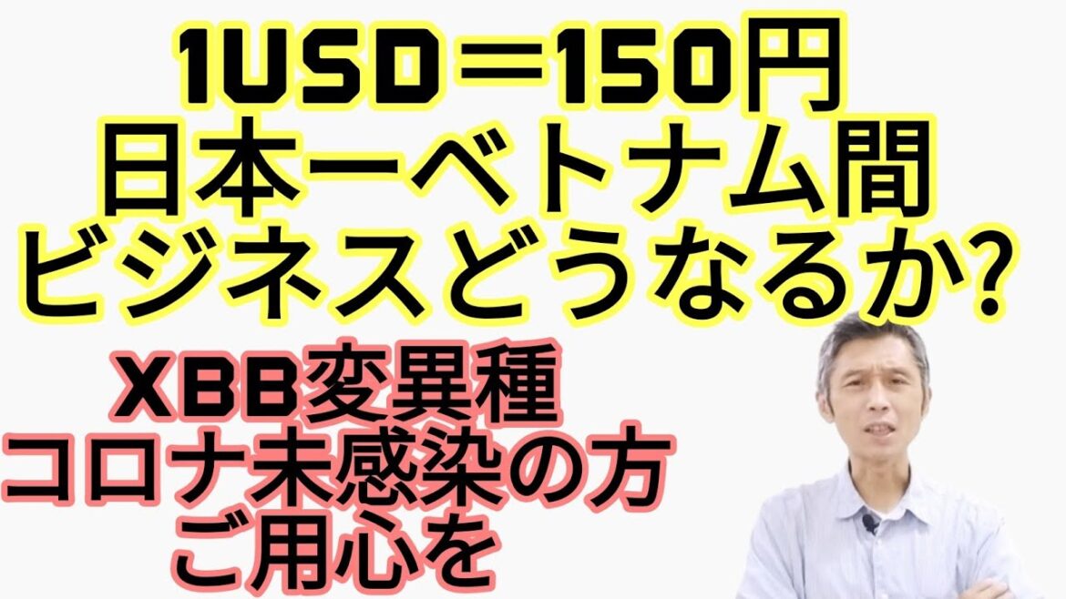 1USD＝150円日本ーベトナム間ビジネスどうなるか?、XBB変異種、コロナ未感染の方ご用心を
