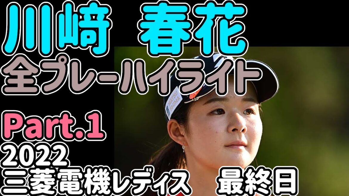 【2022】川﨑春花 ハイライト part.1樋口久子 三菱電機レディス最終日】